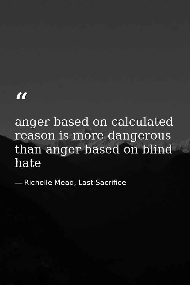 anger based on calculated reason is more dangerous than anger based on blind hate — Richelle Mead, Last Sacrifice