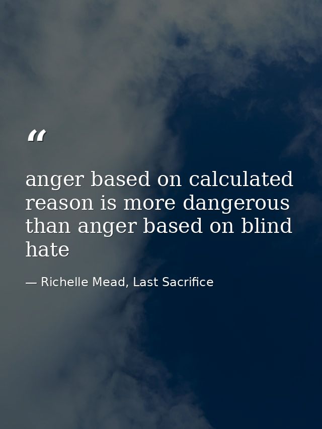 anger based on calculated reason is more dangerous than anger based on blind hate — Richelle Mead, Last Sacrifice