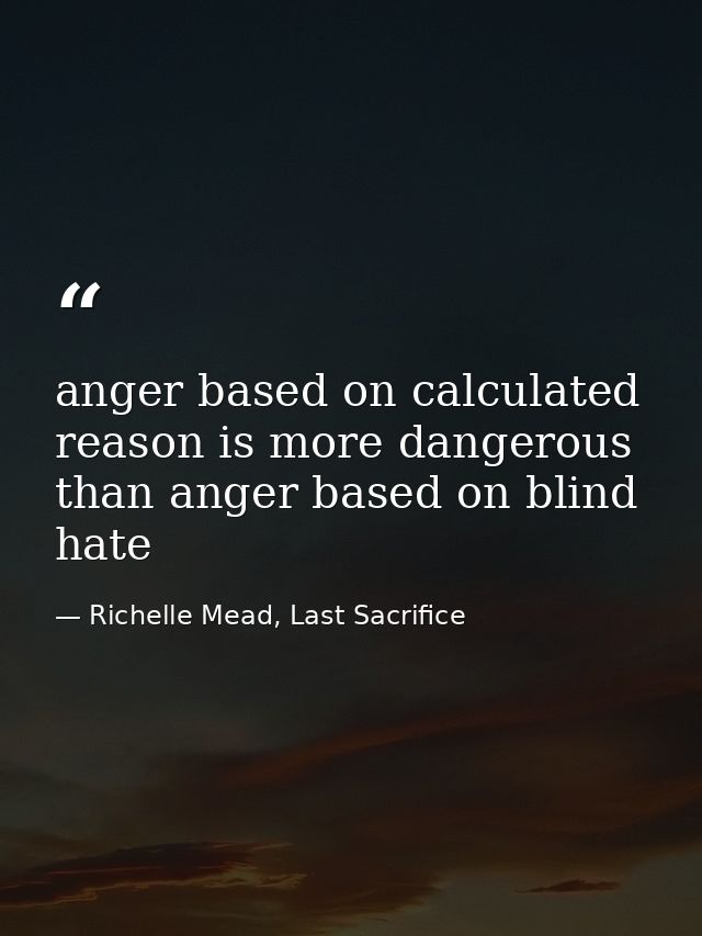 anger based on calculated reason is more dangerous than anger based on blind hate — Richelle Mead, Last Sacrifice
