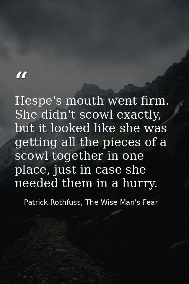 Hespe's mouth went firm. She didn't scowl exactly, but it looked like she was getting all the pieces of a scowl together — Patrick Rothfuss, The Wise Man's Fear