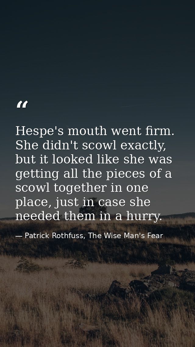 Hespe's mouth went firm. She didn't scowl exactly, but it looked like she was getting all the pieces of a scowl together — Patrick Rothfuss, The Wise Man's Fear