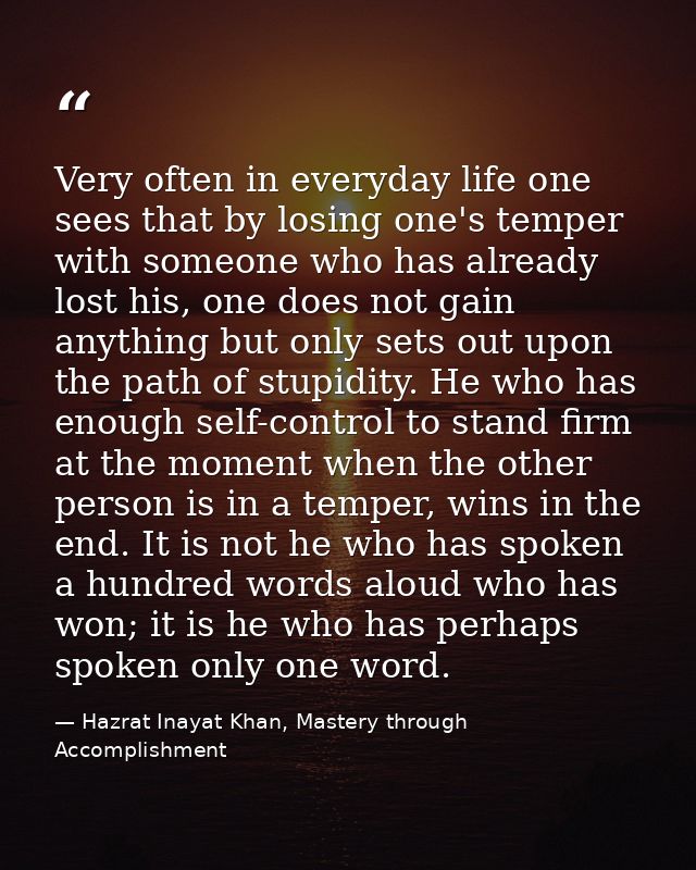 Very often in everyday life one sees that by losing one's temper with someone who has already lost his, one does not gai — Hazrat Inayat Khan, Mastery through Accomplishment