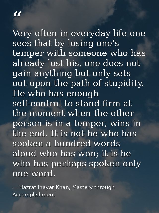 Very often in everyday life one sees that by losing one's temper with someone who has already lost his, one does not gai — Hazrat Inayat Khan, Mastery through Accomplishment