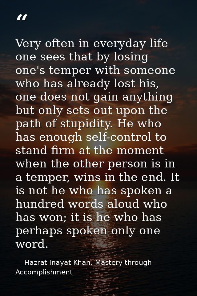 Very often in everyday life one sees that by losing one's temper with someone who has already lost his, one does not gai — Hazrat Inayat Khan, Mastery through Accomplishment