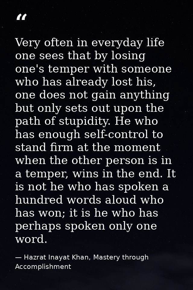 Very often in everyday life one sees that by losing one's temper with someone who has already lost his, one does not gai — Hazrat Inayat Khan, Mastery through Accomplishment
