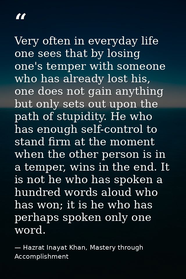 Very often in everyday life one sees that by losing one's temper with someone who has already lost his, one does not gai — Hazrat Inayat Khan, Mastery through Accomplishment
