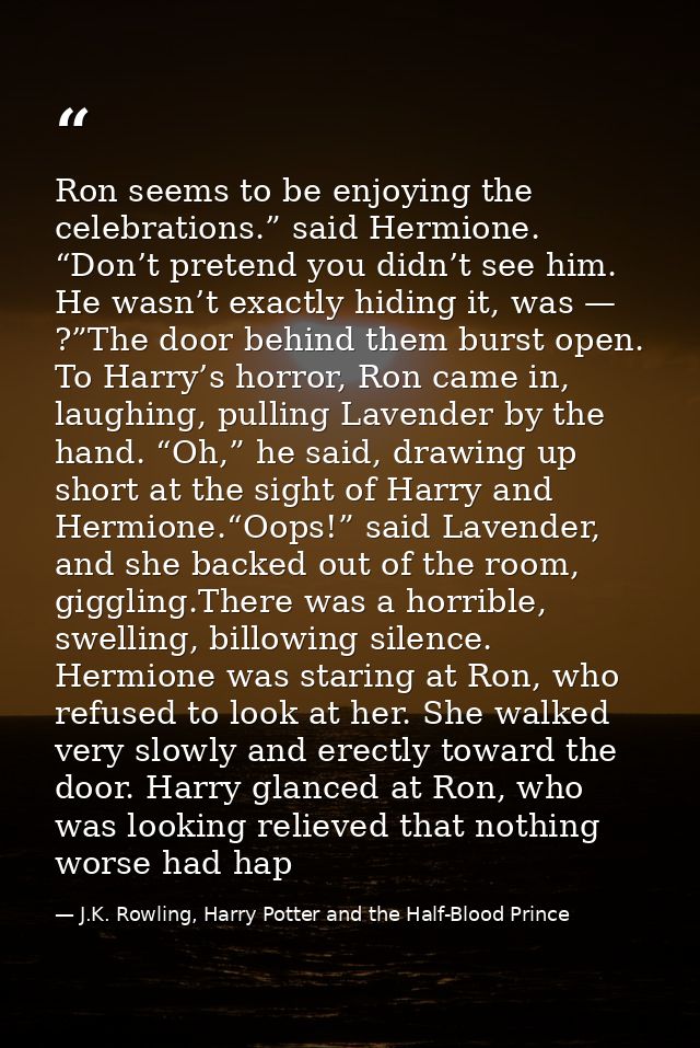 Ron seems to be enjoying the celebrations.” said Hermione. “Don’t pretend you didn’t see him. He wasn’t exactly hiding i — J.K. Rowling, Harry Potter and the Half-Blood Prince