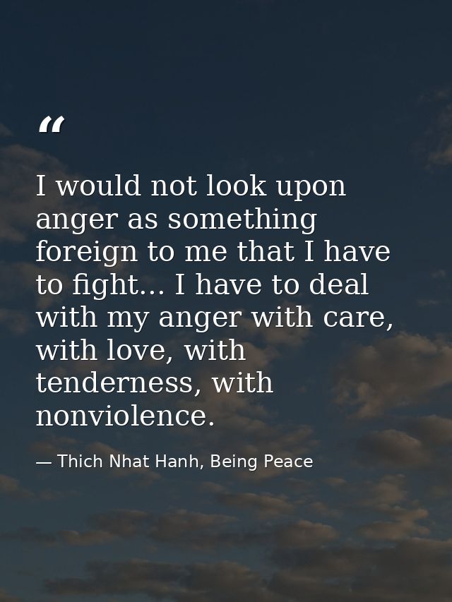 I would not look upon anger as something foreign to me that I have to fight... I have to deal with my anger with care, w — Thich Nhat Hanh, Being Peace