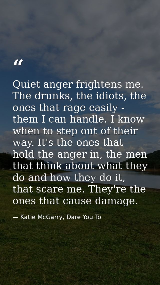Quiet anger frightens me. The drunks, the idiots, the ones that rage easily - them I can handle. I know when to step out — Katie McGarry, Dare You To