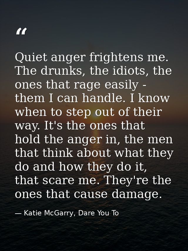 Quiet anger frightens me. The drunks, the idiots, the ones that rage easily - them I can handle. I know when to step out — Katie McGarry, Dare You To