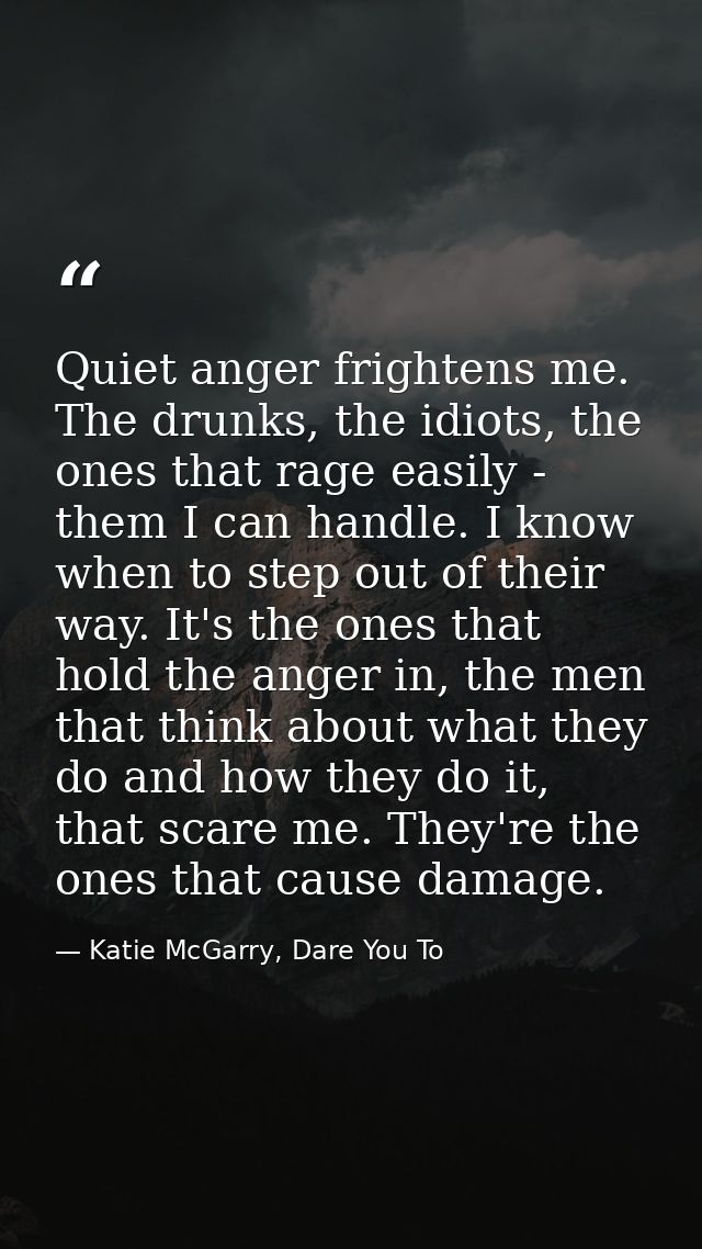 Quiet anger frightens me. The drunks, the idiots, the ones that rage easily - them I can handle. I know when to step out — Katie McGarry, Dare You To