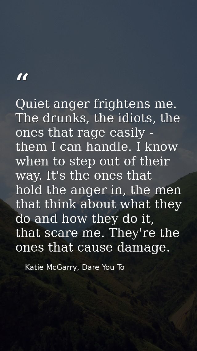 Quiet anger frightens me. The drunks, the idiots, the ones that rage easily - them I can handle. I know when to step out — Katie McGarry, Dare You To