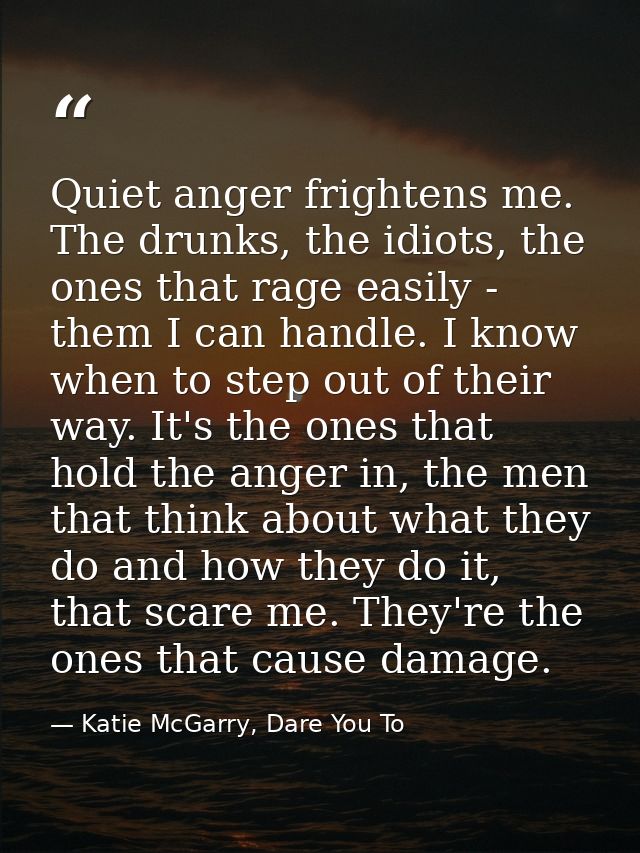Quiet anger frightens me. The drunks, the idiots, the ones that rage easily - them I can handle. I know when to step out — Katie McGarry, Dare You To