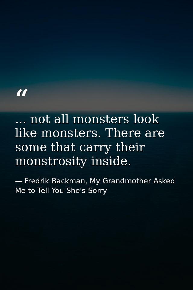 ... not all monsters look like monsters. There are some that carry their monstrosity inside. — Fredrik Backman, My Grandmother Asked Me to Tell You She's Sorry