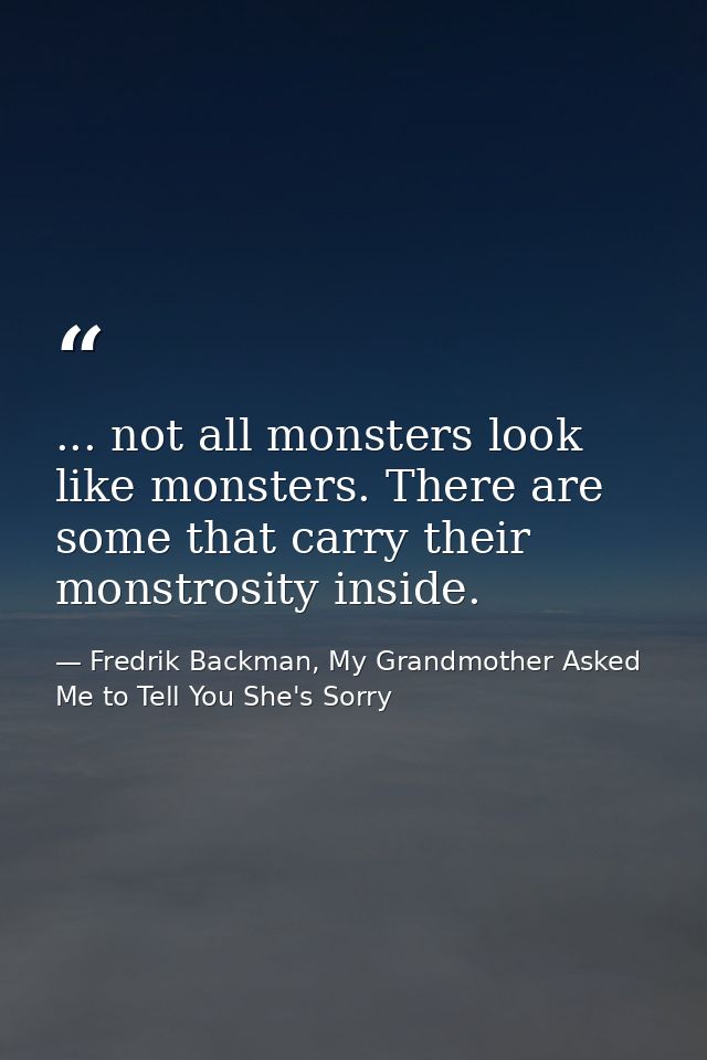 ... not all monsters look like monsters. There are some that carry their monstrosity inside. — Fredrik Backman, My Grandmother Asked Me to Tell You She's Sorry