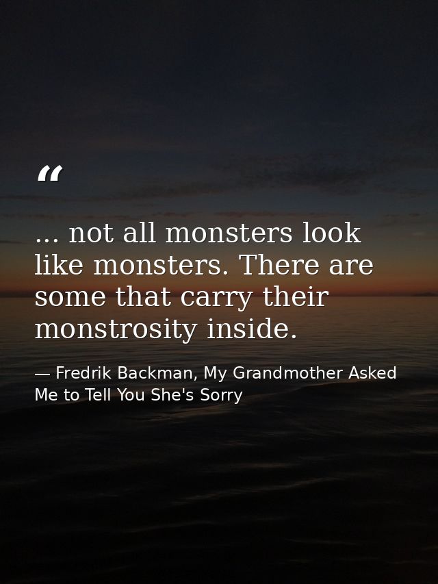 ... not all monsters look like monsters. There are some that carry their monstrosity inside. — Fredrik Backman, My Grandmother Asked Me to Tell You She's Sorry