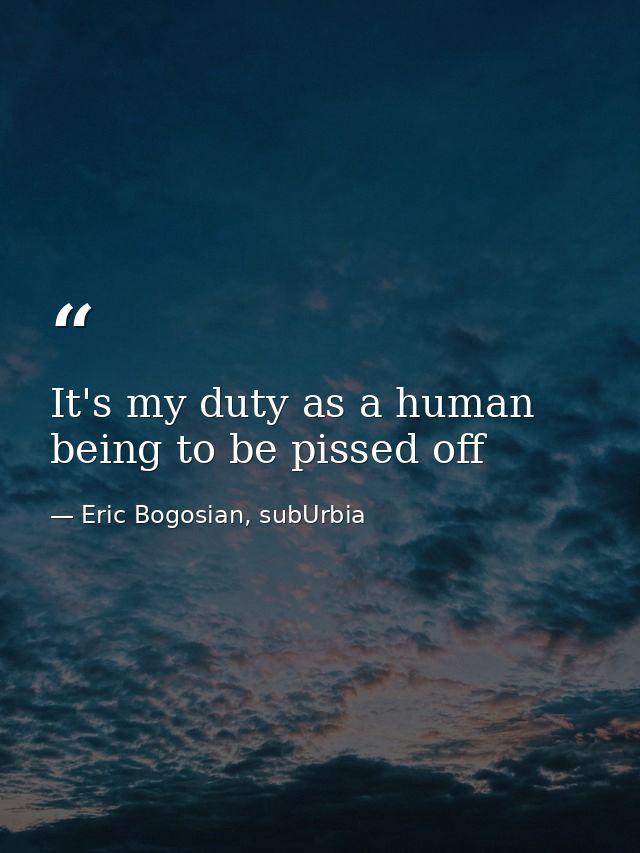 It's my duty as a human being to be pissed off — Eric Bogosian, subUrbia