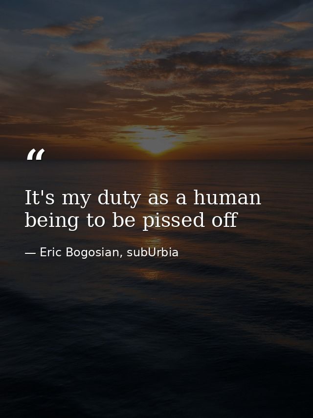 It's my duty as a human being to be pissed off — Eric Bogosian, subUrbia