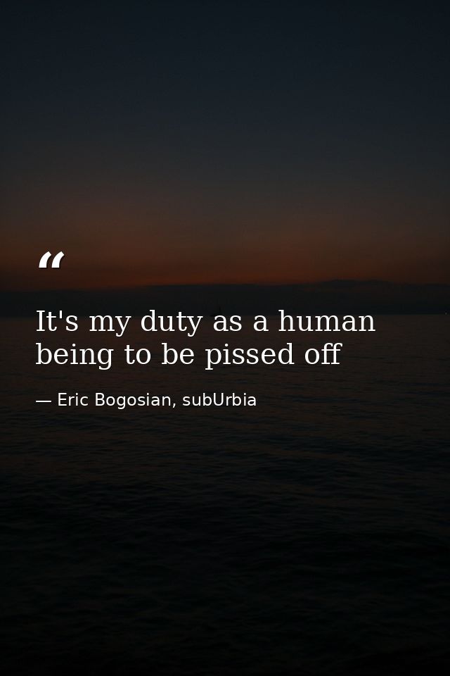 It's my duty as a human being to be pissed off — Eric Bogosian, subUrbia
