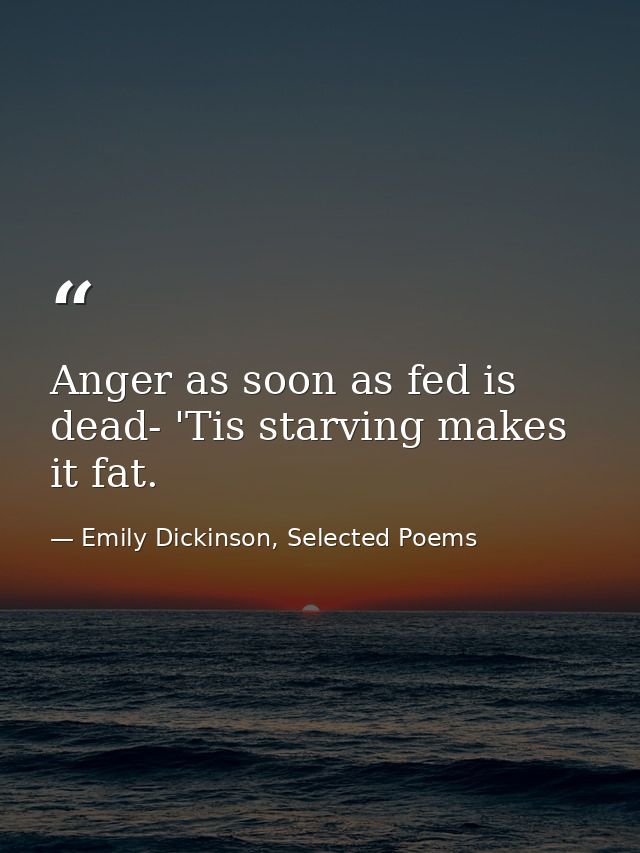 Anger as soon as fed is dead- 'Tis starving makes it fat. — Emily Dickinson, Selected Poems