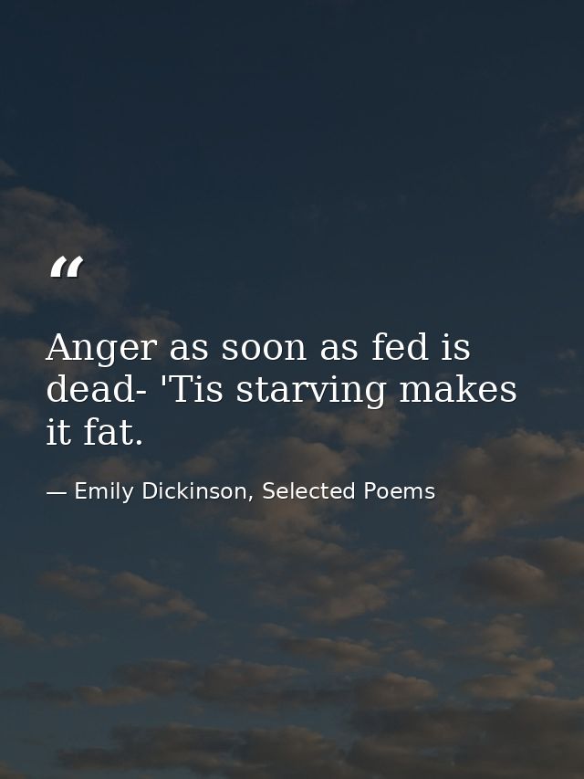 Anger as soon as fed is dead- 'Tis starving makes it fat. — Emily Dickinson, Selected Poems