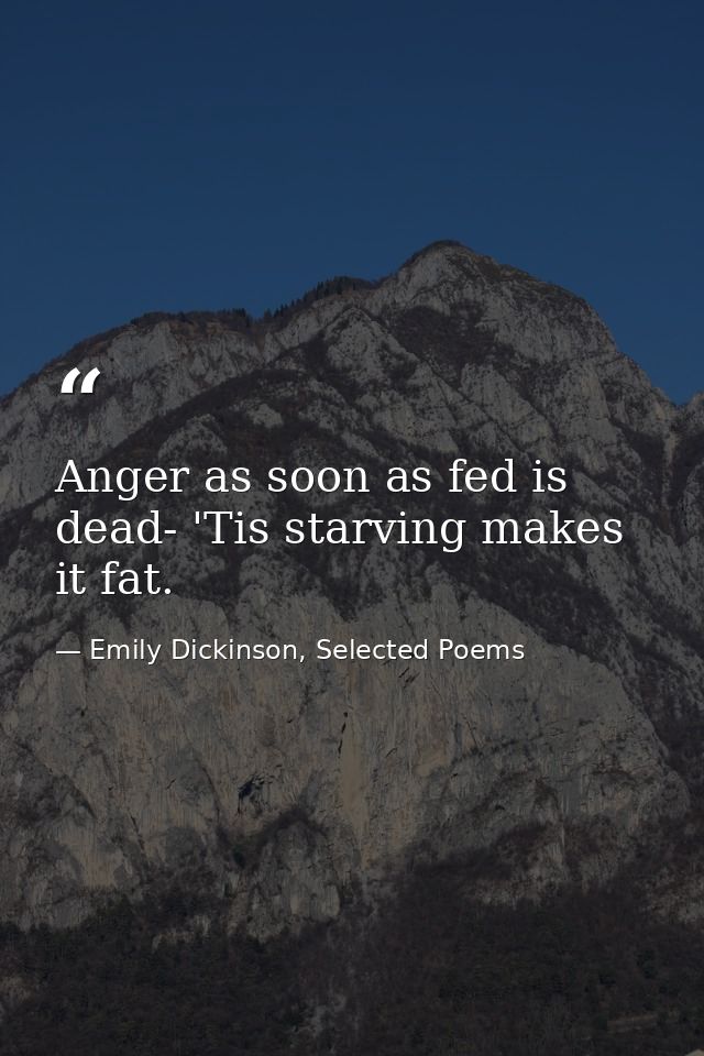 Anger as soon as fed is dead- 'Tis starving makes it fat. — Emily Dickinson, Selected Poems