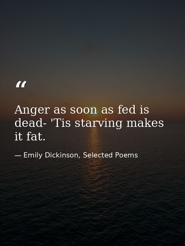 Anger as soon as fed is dead- 'Tis starving makes it fat. — Emily Dickinson, Selected Poems