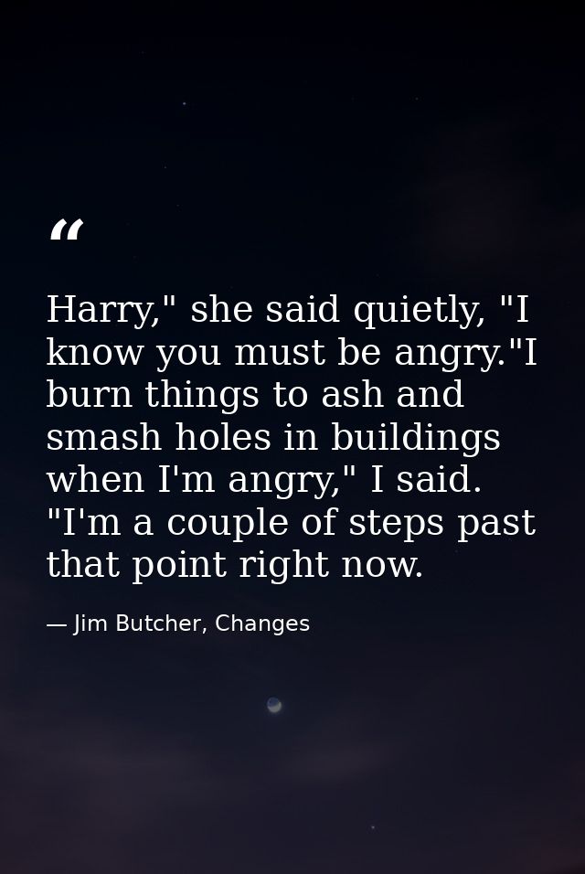 Harry," she said quietly, "I know you must be angry."I burn things to ash and smash holes in buildings when I'm angry,"  — Jim Butcher, Changes