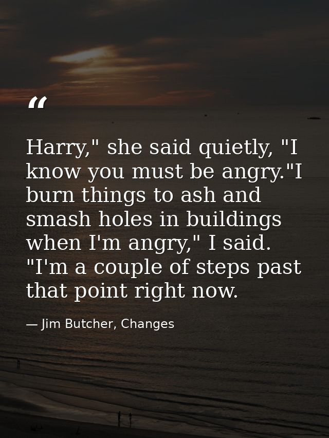 Harry," she said quietly, "I know you must be angry."I burn things to ash and smash holes in buildings when I'm angry,"  — Jim Butcher, Changes