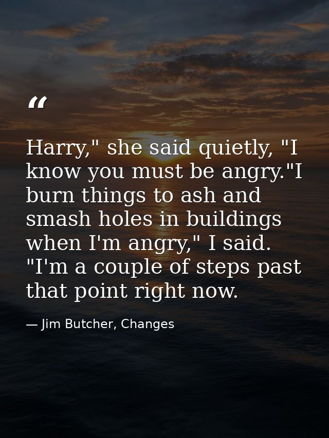 Harry," she said quietly, "I know you must be angry."I burn things to ash and smash holes in buildings when I'm angry,"  — Jim Butcher, Changes