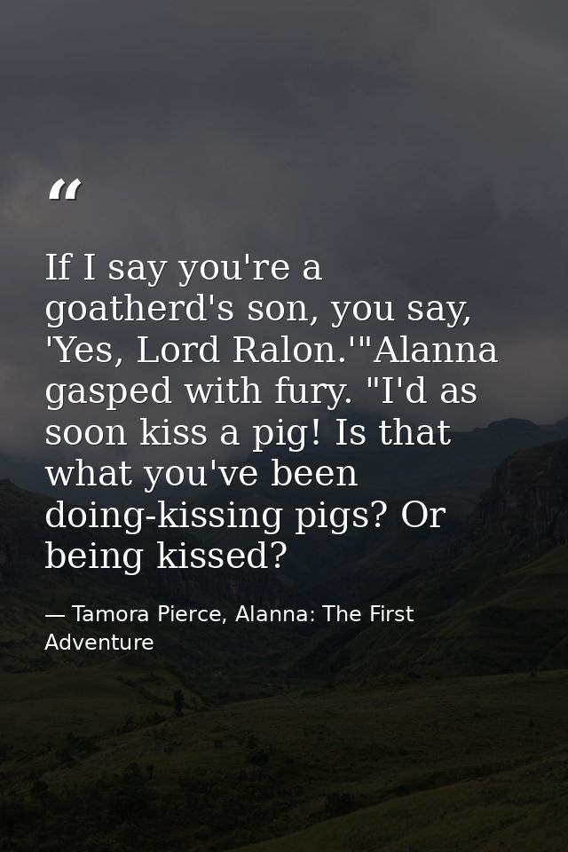 If I say you're a goatherd's son, you say, 'Yes, Lord Ralon.'"Alanna gasped with fury. "I'd as soon kiss a pig! Is that  — Tamora Pierce, Alanna: The First Adventure