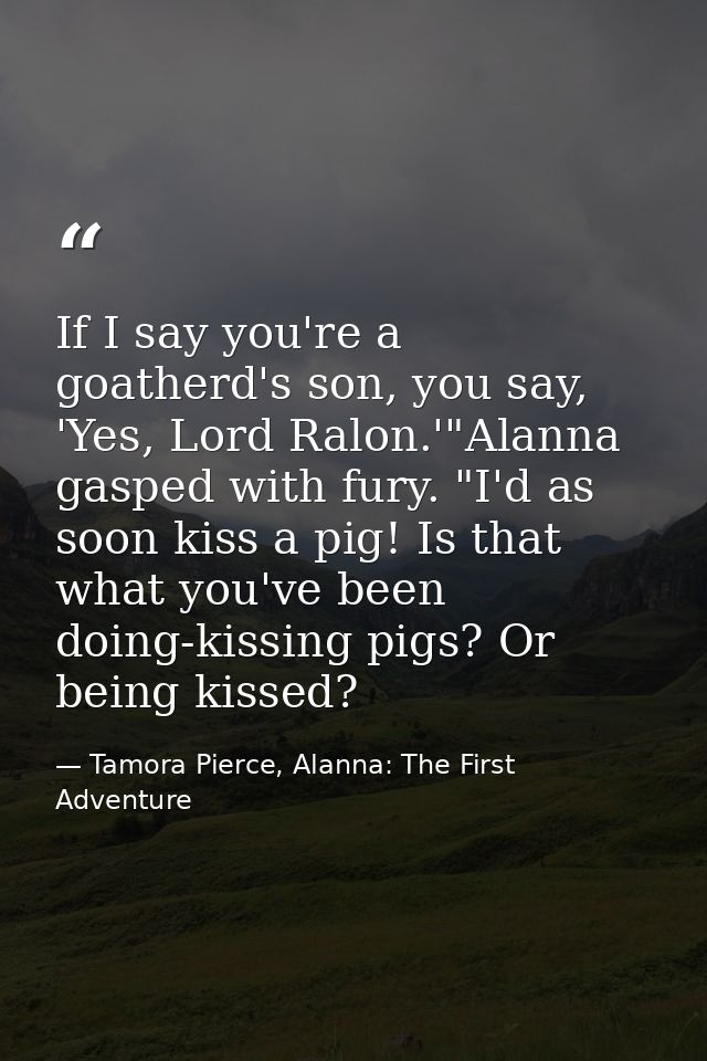 If I say you're a goatherd's son, you say, 'Yes, Lord Ralon.'"Alanna gasped with fury. "I'd as soon kiss a pig! Is that  — Tamora Pierce, Alanna: The First Adventure