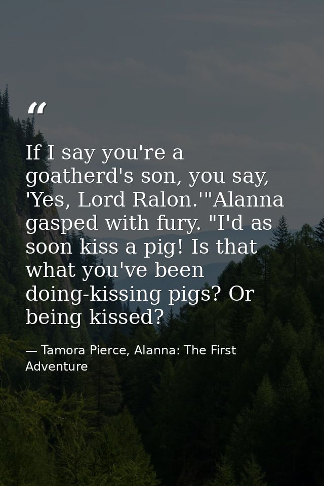 If I say you're a goatherd's son, you say, 'Yes, Lord Ralon.'"Alanna gasped with fury. "I'd as soon kiss a pig! Is that  — Tamora Pierce, Alanna: The First Adventure