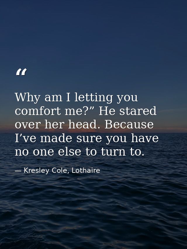 Why am I letting you comfort me?” He stared over her head. Because I’ve made sure you have no one else to turn to. — Kresley Cole, Lothaire