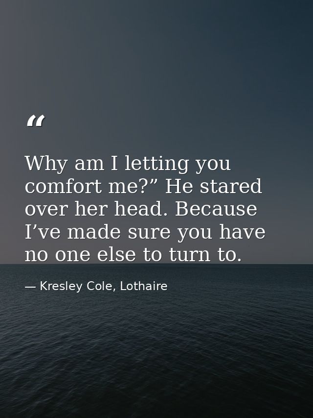 Why am I letting you comfort me?” He stared over her head. Because I’ve made sure you have no one else to turn to. — Kresley Cole, Lothaire