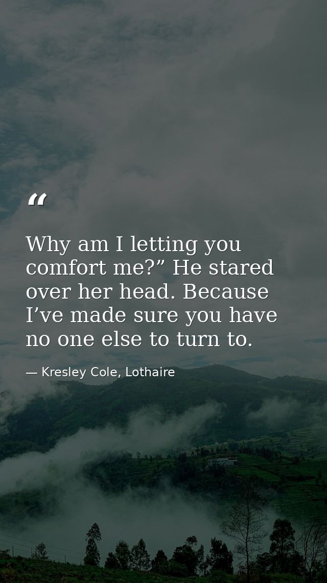 Why am I letting you comfort me?” He stared over her head. Because I’ve made sure you have no one else to turn to. — Kresley Cole, Lothaire