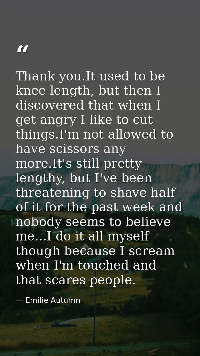 Thank you.It used to be knee length, but then I discovered that when I get angry I like to cut things.I'm not allowed to — Emilie Autumn