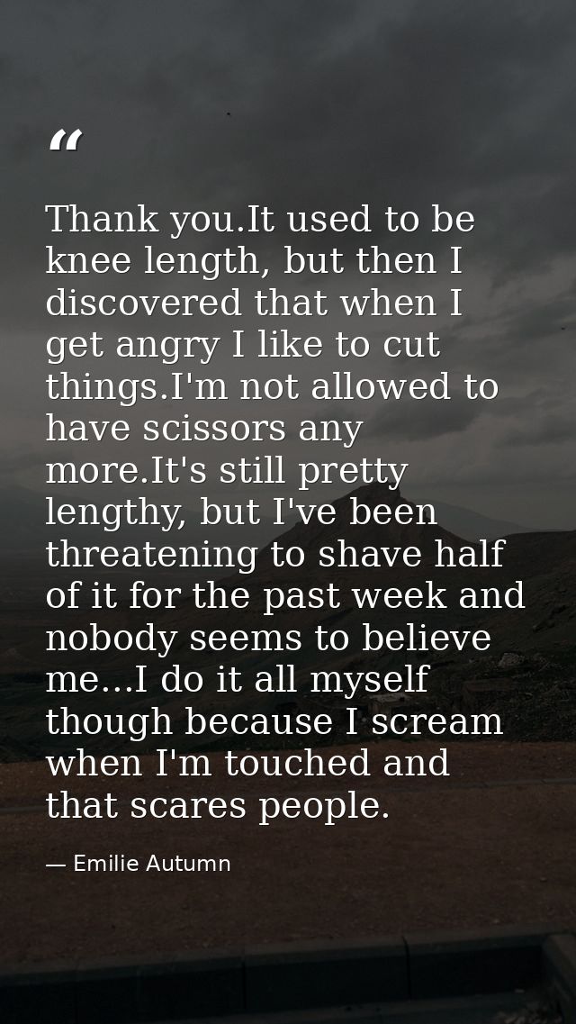 Thank you.It used to be knee length, but then I discovered that when I get angry I like to cut things.I'm not allowed to — Emilie Autumn
