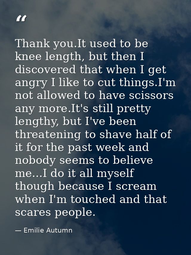 Thank you.It used to be knee length, but then I discovered that when I get angry I like to cut things.I'm not allowed to — Emilie Autumn