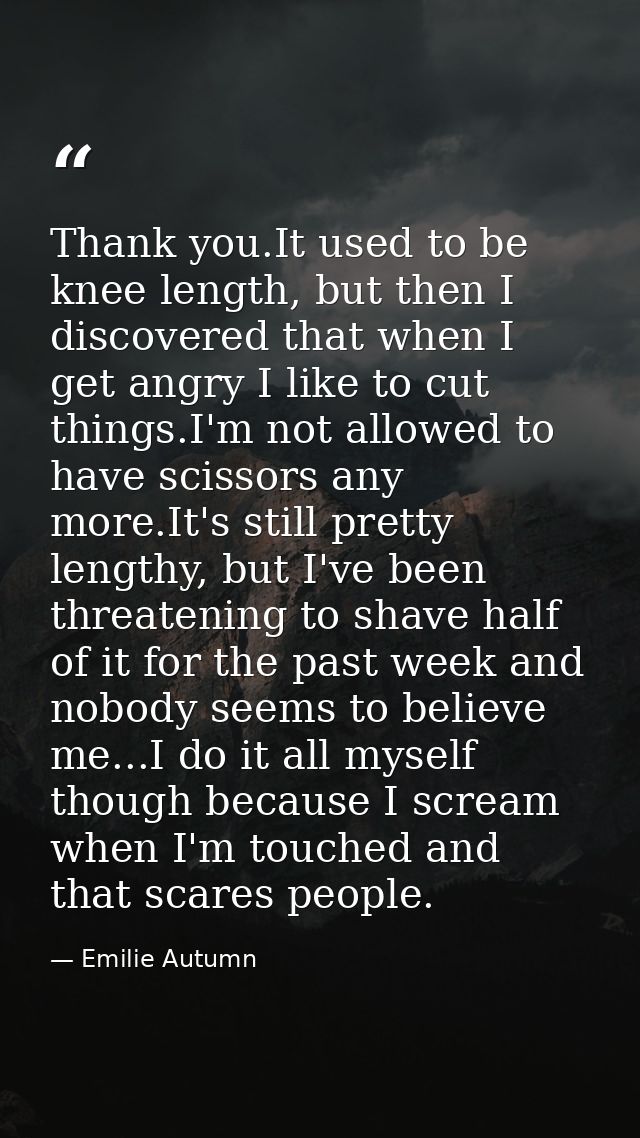 Thank you.It used to be knee length, but then I discovered that when I get angry I like to cut things.I'm not allowed to — Emilie Autumn