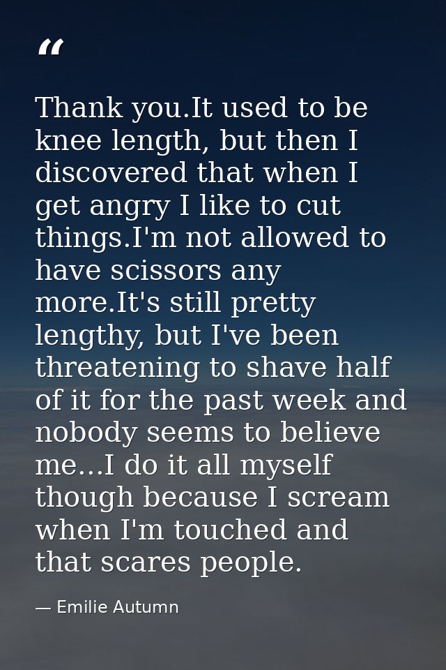 Thank you.It used to be knee length, but then I discovered that when I get angry I like to cut things.I'm not allowed to — Emilie Autumn