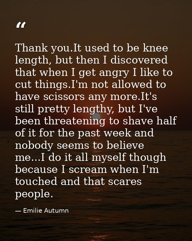 Thank you.It used to be knee length, but then I discovered that when I get angry I like to cut things.I'm not allowed to — Emilie Autumn