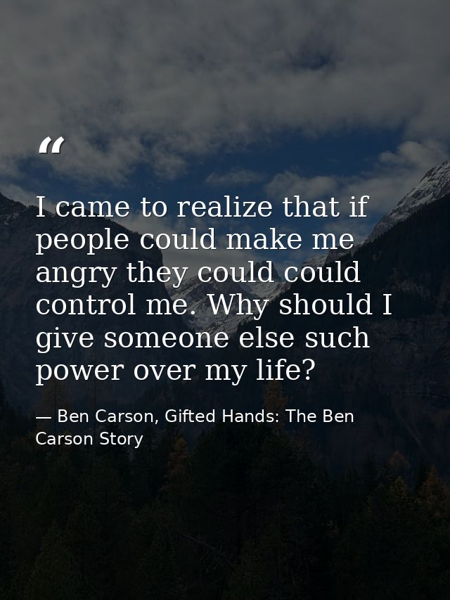 I came to realize that if people could make me angry they could could control me. Why should I give someone else such po — Ben Carson, Gifted Hands: The Ben Carson Story