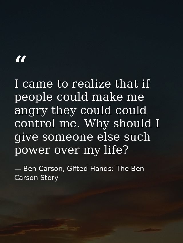 I came to realize that if people could make me angry they could could control me. Why should I give someone else such po — Ben Carson, Gifted Hands: The Ben Carson Story