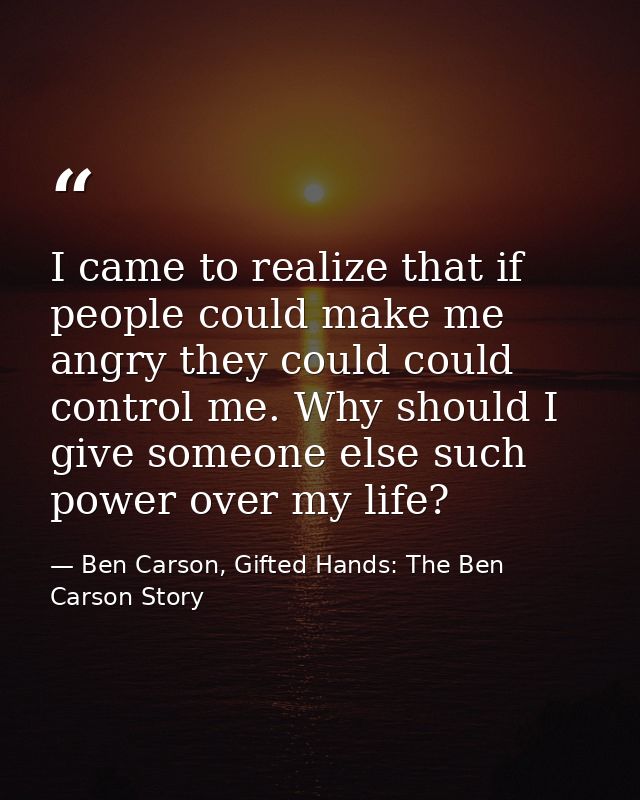I came to realize that if people could make me angry they could could control me. Why should I give someone else such po — Ben Carson, Gifted Hands: The Ben Carson Story