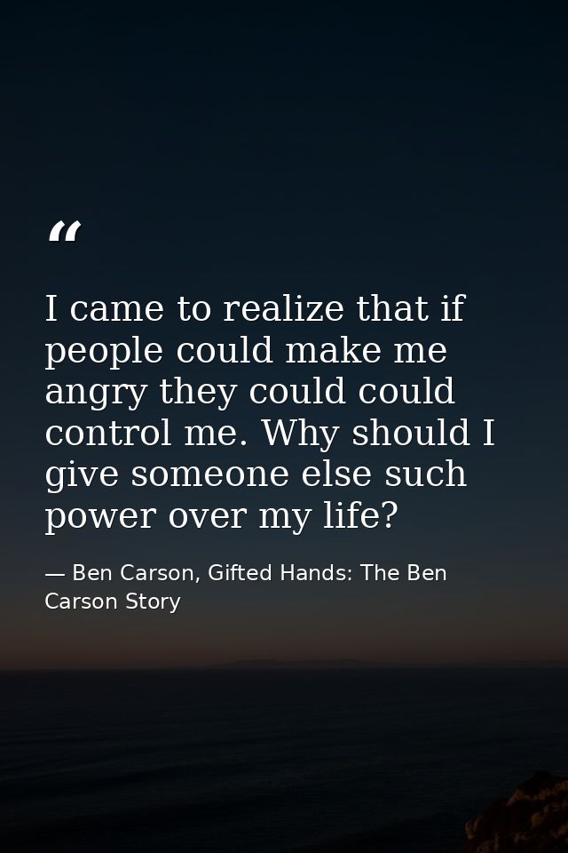 I came to realize that if people could make me angry they could could control me. Why should I give someone else such po — Ben Carson, Gifted Hands: The Ben Carson Story