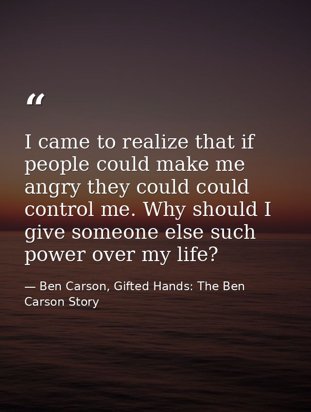 I came to realize that if people could make me angry they could could control me. Why should I give someone else such po — Ben Carson, Gifted Hands: The Ben Carson Story