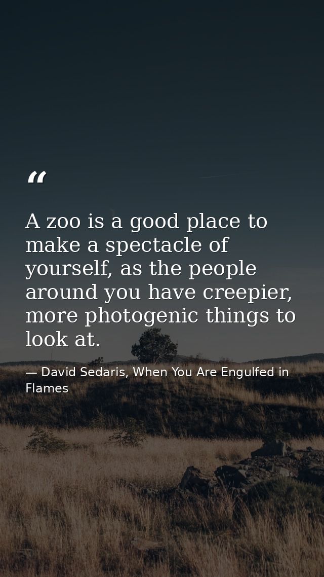 A zoo is a good place to make a spectacle of yourself, as the people around you have creepier, more photogenic things to — David Sedaris, When You Are Engulfed in Flames