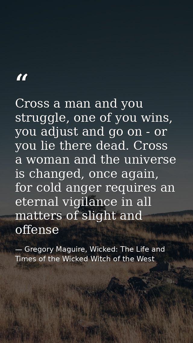 Cross a man and you struggle, one of you wins, you adjust and go on - or you lie there dead. Cross a woman and the unive — Gregory Maguire, Wicked: The Life and Times of the Wicked Witch of the West