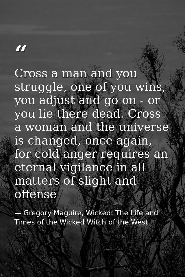 Cross a man and you struggle, one of you wins, you adjust and go on - or you lie there dead. Cross a woman and the unive — Gregory Maguire, Wicked: The Life and Times of the Wicked Witch of the West